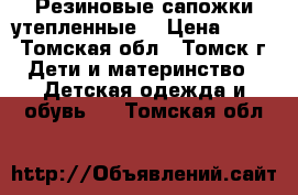 Резиновые сапожки утепленные. › Цена ­ 200 - Томская обл., Томск г. Дети и материнство » Детская одежда и обувь   . Томская обл.